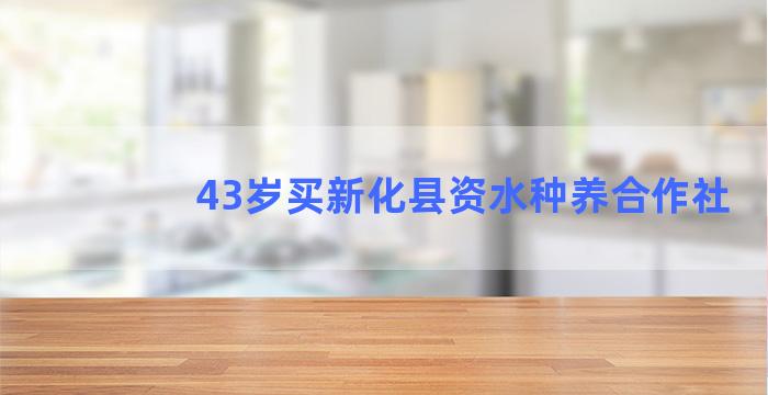 43岁买新化县资水种养合作社