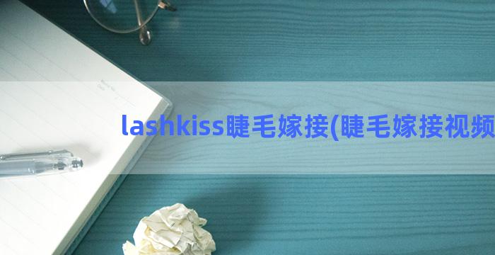 lashkiss睫毛嫁接(睫毛嫁接视频)