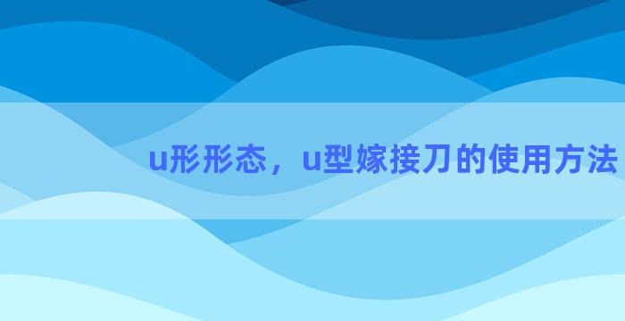 u形形态，u型嫁接刀的使用方法