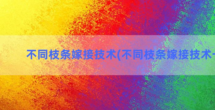 不同枝条嫁接技术(不同枝条嫁接技术一样吗)