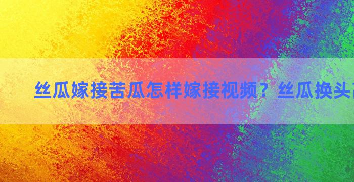 丝瓜嫁接苦瓜怎样嫁接视频？丝瓜换头高产技术