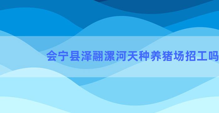 会宁县泽翮漯河天种养猪场招工吗