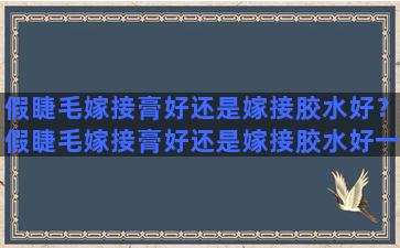 假睫毛嫁接膏好还是嫁接胶水好？假睫毛嫁接膏好还是嫁接胶水好一点