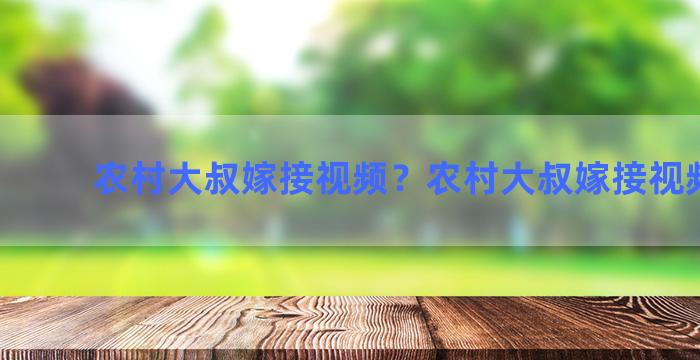 农村大叔嫁接视频？农村大叔嫁接视频播放