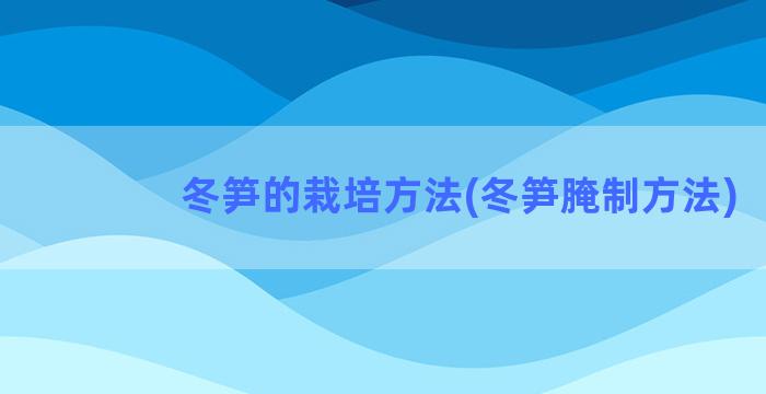 冬笋的栽培方法(冬笋腌制方法)