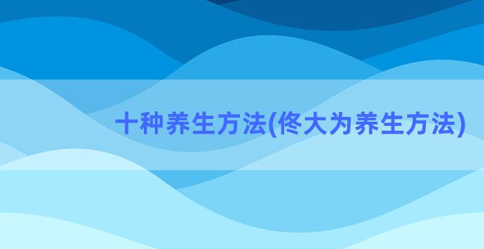 十种养生方法(佟大为养生方法)