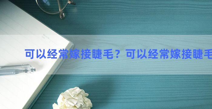 可以经常嫁接睫毛？可以经常嫁接睫毛吗女生