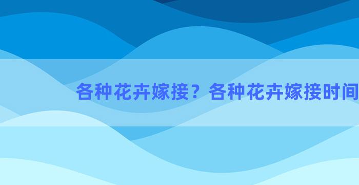 各种花卉嫁接？各种花卉嫁接时间