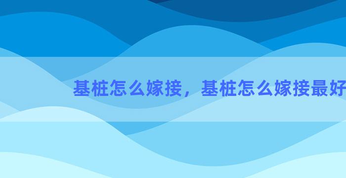 基桩怎么嫁接，基桩怎么嫁接最好