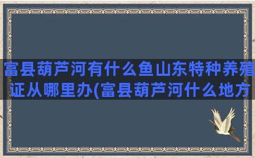 富县葫芦河有什么鱼山东特种养殖证从哪里办(富县葫芦河什么地方可以钓鱼)