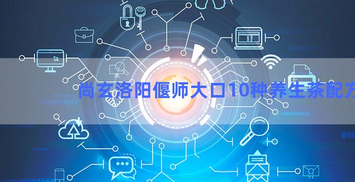 尚玄洛阳偃师大口10种养生茶配方