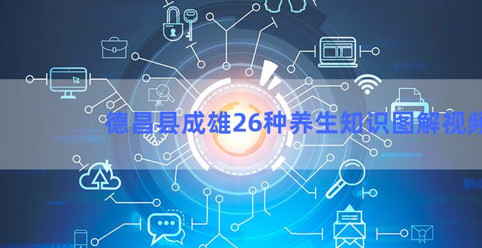 德昌县成雄26种养生知识图解视频