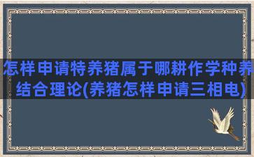 怎样申请特养猪属于哪耕作学种养结合理论(养猪怎样申请三相电)