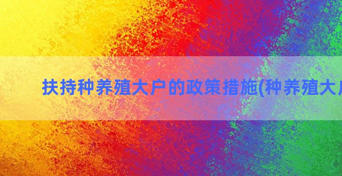 扶持种养殖大户的政策措施(种养殖大户标准)