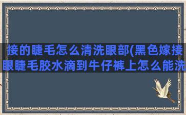 接的睫毛怎么清洗眼部(黑色嫁接眼睫毛胶水滴到牛仔裤上怎么能洗掉)