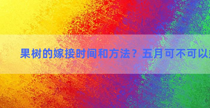 果树的嫁接时间和方法？五月可不可以嫁接果苗