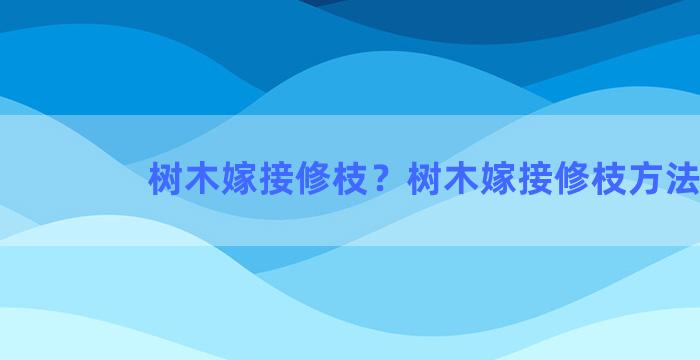 树木嫁接修枝？树木嫁接修枝方法