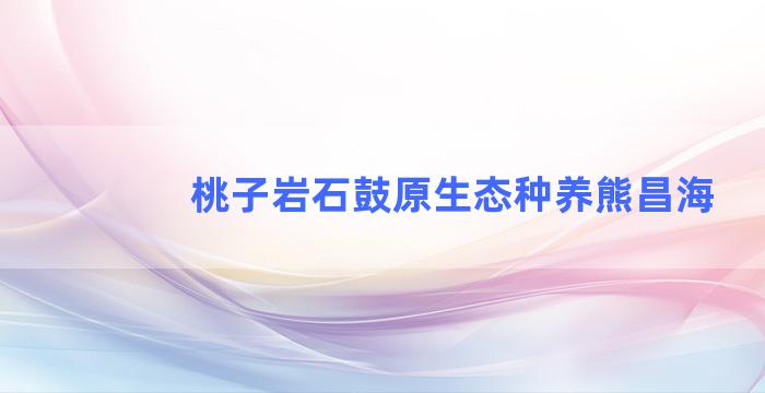 桃子岩石鼓原生态种养熊昌海