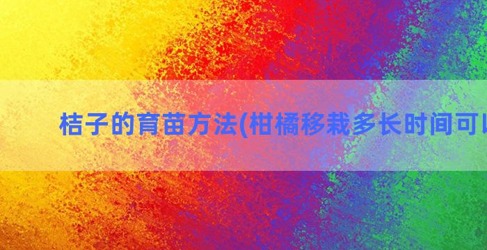 桔子的育苗方法(柑橘移栽多长时间可以嫁接)