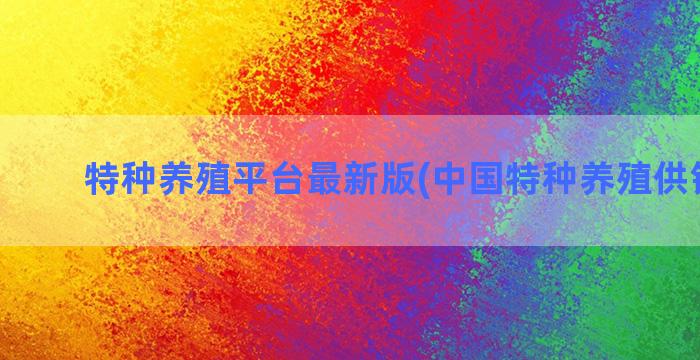 特种养殖平台最新版(中国特种养殖供销平台)