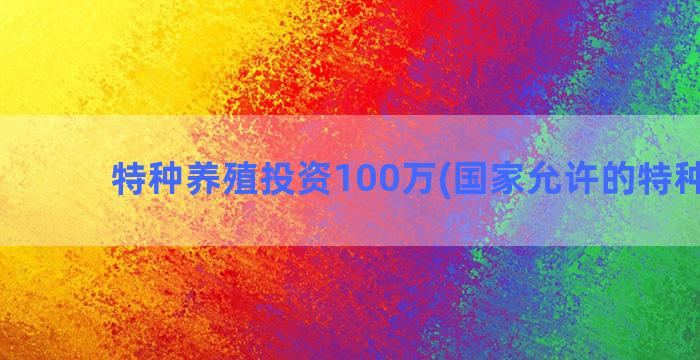 特种养殖投资100万(国家允许的特种养殖)