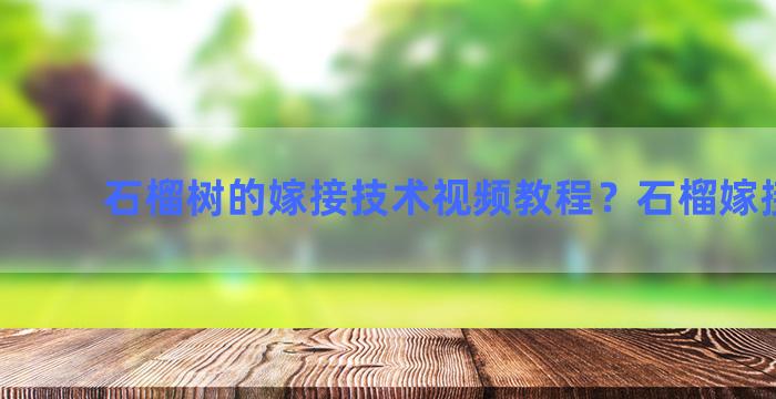 石榴树的嫁接技术视频教程？石榴嫁接技术