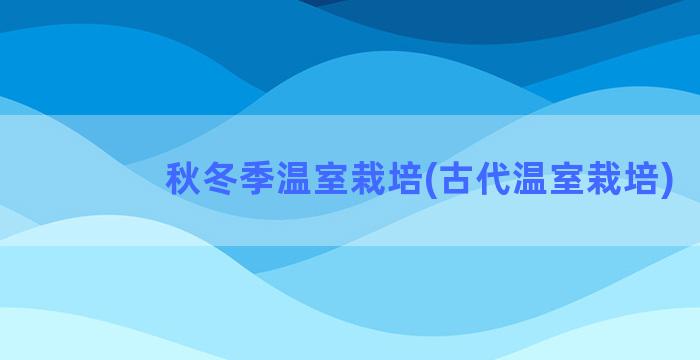 秋冬季温室栽培(古代温室栽培)