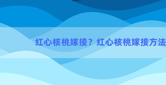 红心核桃嫁接？红心核桃嫁接方法