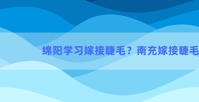 绵阳学习嫁接睫毛？南充嫁接睫毛