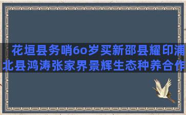 花垣县务哨6o岁买新邵县耀印浦北县鸿涛张家界景辉生态种养合作社