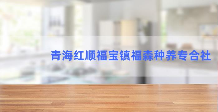 青海红顺福宝镇福森种养专合社