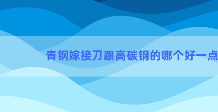 青钢嫁接刀跟高碳钢的哪个好一点